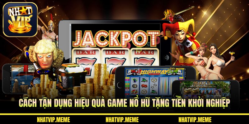 Cách tận dụng hiệu quả game nổ hũ tặng tiền khởi nghiệp