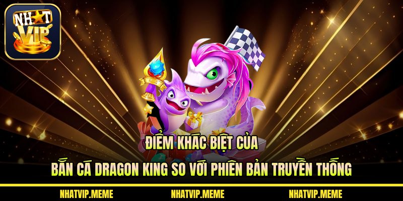 Điểm khác biệt của Bắn cá Dragon King so với phiên bản truyền thống
