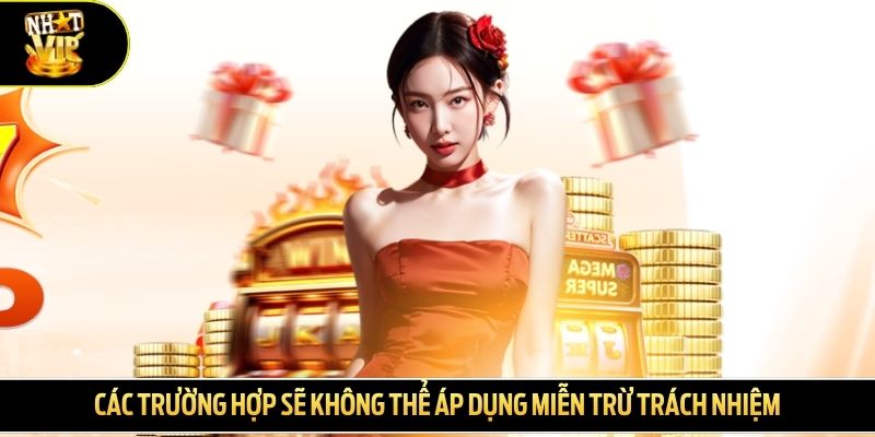 Các trường hợp sẽ không thể áp dụng miễn trừ trách nhiệm